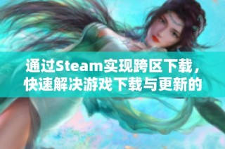 通过Steam实现跨区下载，快速解决游戏下载与更新的烦恼