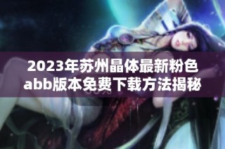 2023年苏州晶体最新粉色abb版本免费下载方法揭秘