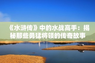 《水浒传》中的水战高手：揭秘那些勇猛将领的传奇故事