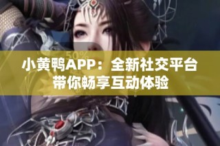 小黄鸭APP：全新社交平台带你畅享互动体验