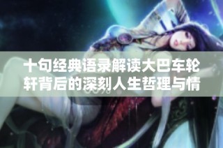 十句经典语录解读大巴车轮轩背后的深刻人生哲理与情感共鸣