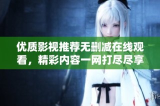 优质影视推荐无删减在线观看，精彩内容一网打尽尽享视听盛宴