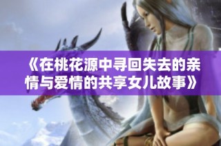 《在桃花源中寻回失去的亲情与爱情的共享女儿故事》