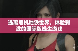 逃离危机地铁世界，体验刺激的国际版逃生游戏