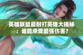 英雄联盟最耐打英雄大揭秘：谁能承受最强伤害？