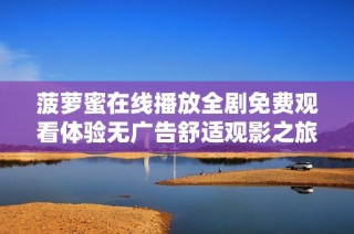 菠萝蜜在线播放全剧免费观看体验无广告舒适观影之旅