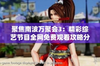 聚焦南波万聚会3：精彩综艺节目全网免费观看攻略分享