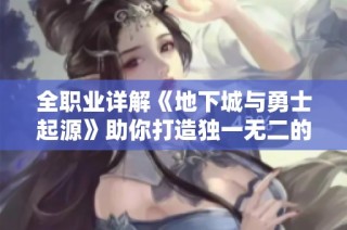 全职业详解《地下城与勇士起源》助你打造独一无二的战斗传奇