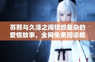 苏熙与久泽之间错综复杂的爱情故事，全网免费阅读精彩章节