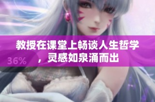 教授在课堂上畅谈人生哲学，灵感如泉涌而出