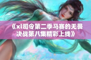 《xl司令第二季马赛的无畏决战第八集精彩上线》