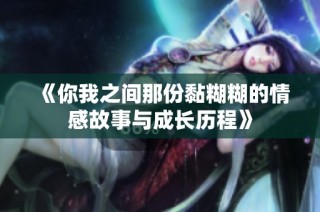 《你我之间那份黏糊糊的情感故事与成长历程》