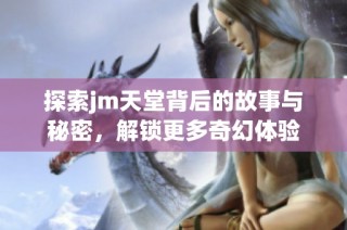 探索jm天堂背后的故事与秘密，解锁更多奇幻体验