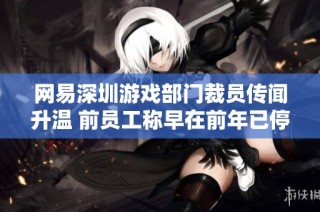 网易深圳游戏部门裁员传闻升温 前员工称早在前年已停止招聘