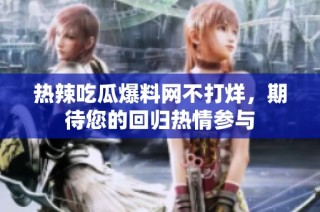 热辣吃瓜爆料网不打烊，期待您的回归热情参与