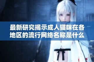 最新研究揭示成人猫咪在各地区的流行网络名称是什么