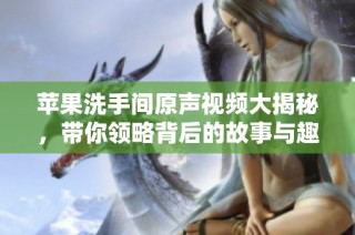 苹果洗手间原声视频大揭秘，带你领略背后的故事与趣味