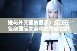 她与外交官的爱恋：绽放在复杂国际关系中的情感交织