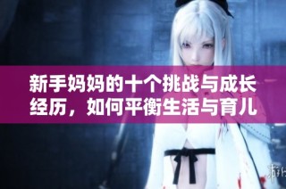 新手妈妈的十个挑战与成长经历，如何平衡生活与育儿
