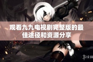 观看九九电视剧完整版的最佳途径和资源分享