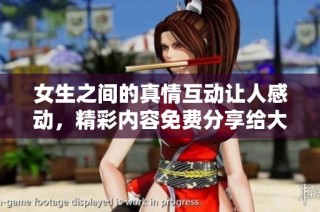 女生之间的真情互动让人感动，精彩内容免费分享给大家