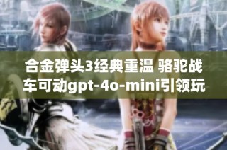合金弹头3经典重温 骆驼战车可动gpt-4o-mini引领玩家热潮