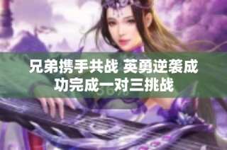 兄弟携手共战 英勇逆袭成功完成一对三挑战