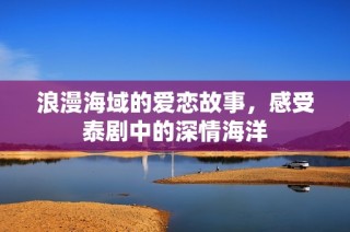 浪漫海域的爱恋故事，感受泰剧中的深情海洋