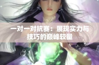 一对一对抗赛：展现实力与技巧的巅峰较量