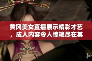黄冈美女直播展示精彩才艺，成人内容令人惊艳尽在其中