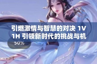 引燃激情与智慧的对决 1V1H 引领新时代的挑战与机遇