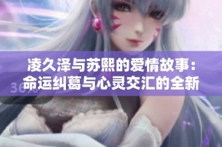 凌久泽与苏熙的爱情故事：命运纠葛与心灵交汇的全新篇章