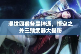 混世四猴各显神通，悟空之外三猴武器大揭秘