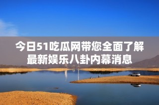 今日51吃瓜网带您全面了解最新娱乐八卦内幕消息