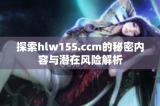 探索hlw155.ccm的秘密内容与潜在风险解析