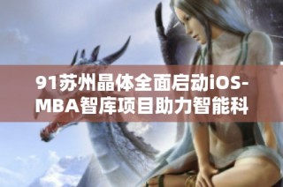 91苏州晶体全面启动iOS-MBA智库项目助力智能科技发展