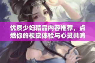 优质少妇精品内容推荐，点燃你的视觉体验与心灵共鸣