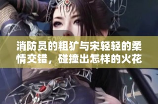 消防员的粗犷与宋轻轻的柔情交错，碰撞出怎样的火花