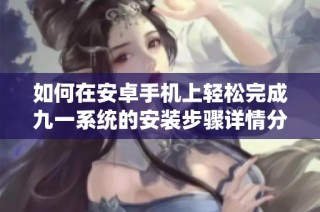 如何在安卓手机上轻松完成九一系统的安装步骤详情分享