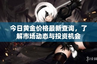 今日黄金价格最新查询，了解市场动态与投资机会