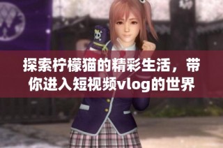 探索柠檬猫的精彩生活，带你进入短视频vlog的世界