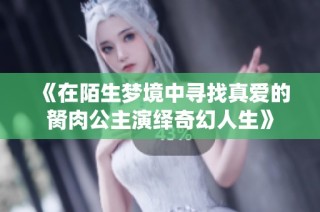 《在陌生梦境中寻找真爱的胬肉公主演绎奇幻人生》