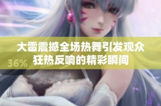 大雷震撼全场热舞引发观众狂热反响的精彩瞬间