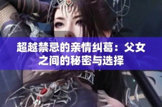 超越禁忌的亲情纠葛：父女之间的秘密与选择
