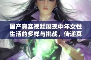 国产真实视频展现中年女性生活的多样与挑战，传递真情与故事