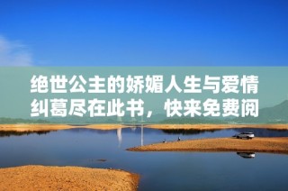 绝世公主的娇媚人生与爱情纠葛尽在此书，快来免费阅读吧