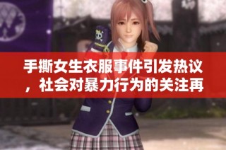 手撕女生衣服事件引发热议，社会对暴力行为的关注再升级