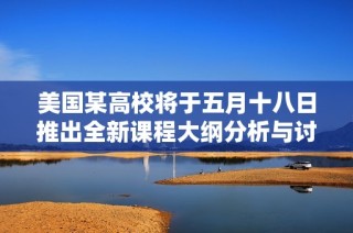 美国某高校将于五月十八日推出全新课程大纲分析与讨论