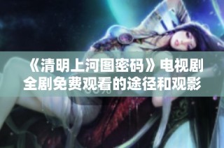《清明上河图密码》电视剧全剧免费观看的途径和观影指南