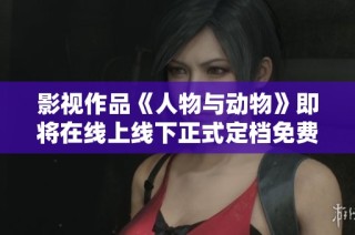 影视作品《人物与动物》即将在线上线下正式定档免费观看